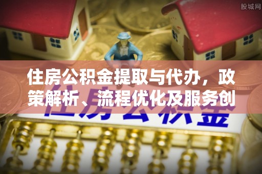 博乐住房公积金提取与代办，政策解析、流程优化及服务创新