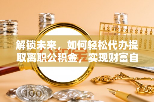 博乐解锁未来，如何轻松代办提取离职公积金，实现财富自由的第一步
