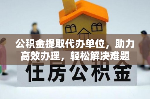 博乐公积金提取代办单位，助力高效办理，轻松解决难题
