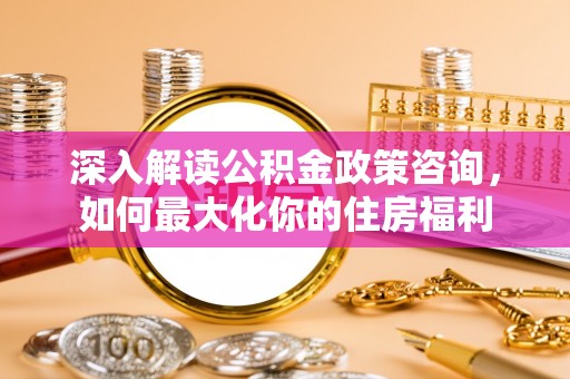 博乐深入解读公积金政策咨询，如何最大化你的住房福利